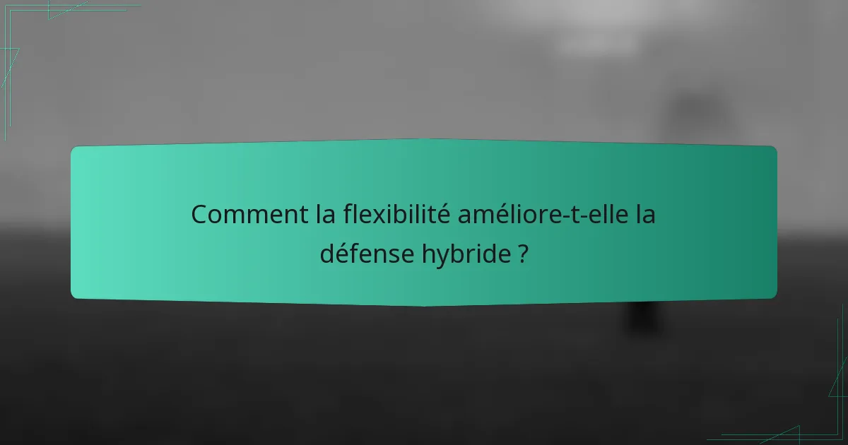 Comment la flexibilité améliore-t-elle la défense hybride ?