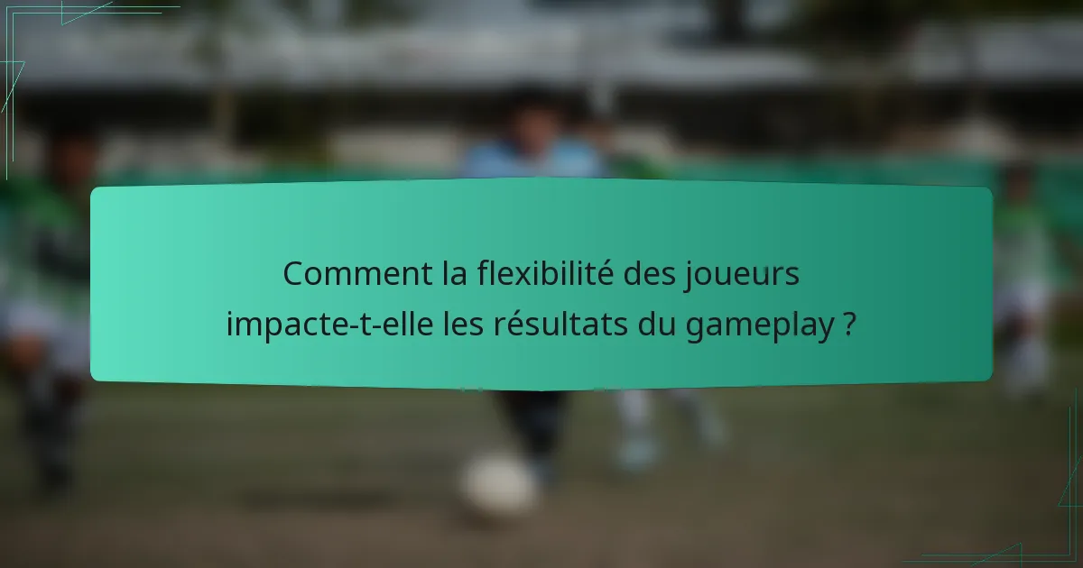 Comment la flexibilité des joueurs impacte-t-elle les résultats du gameplay ?