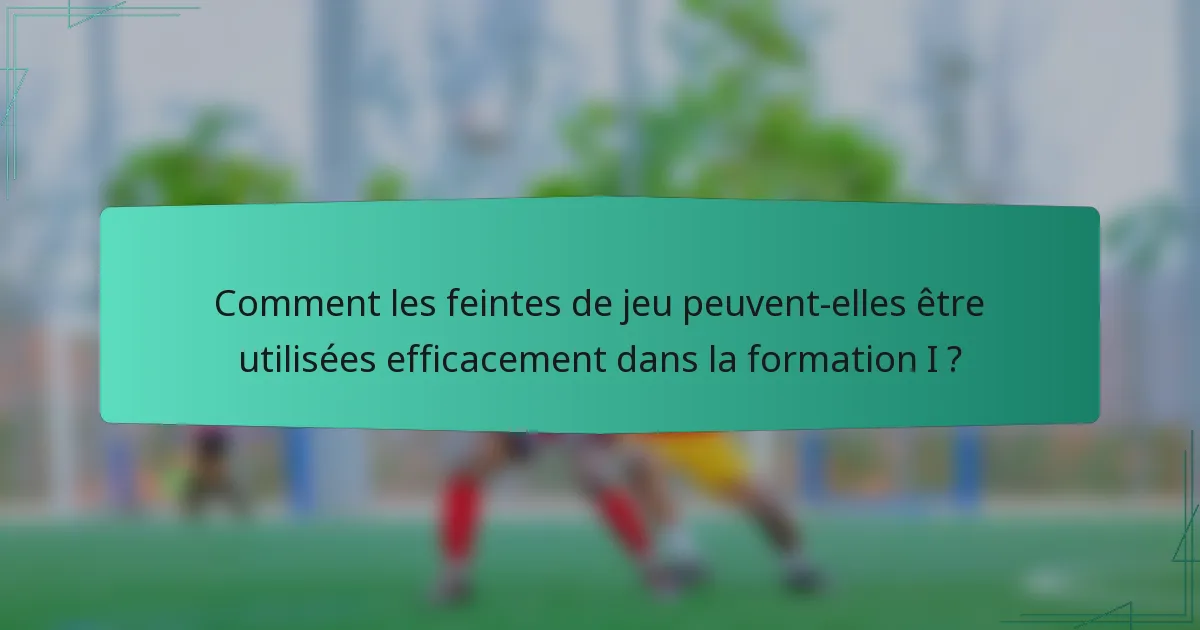 Comment les feintes de jeu peuvent-elles être utilisées efficacement dans la formation I ?
