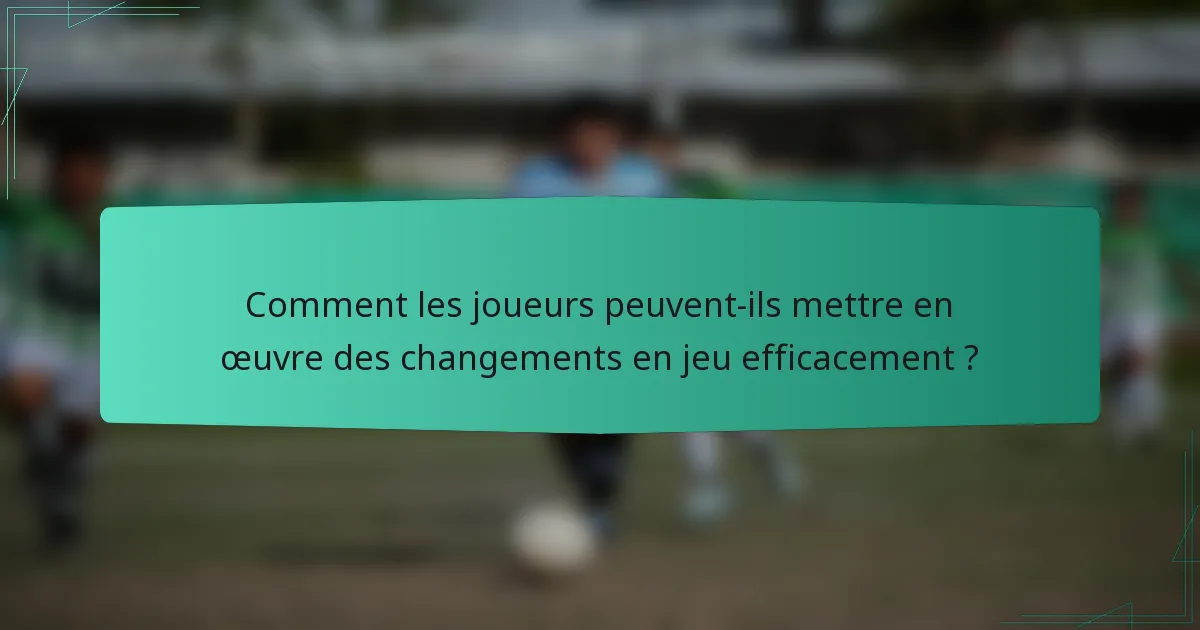 Comment les joueurs peuvent-ils mettre en œuvre des changements en jeu efficacement ?