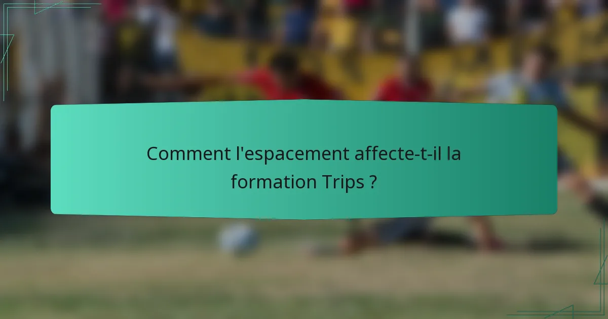 Comment l'espacement affecte-t-il la formation Trips ?