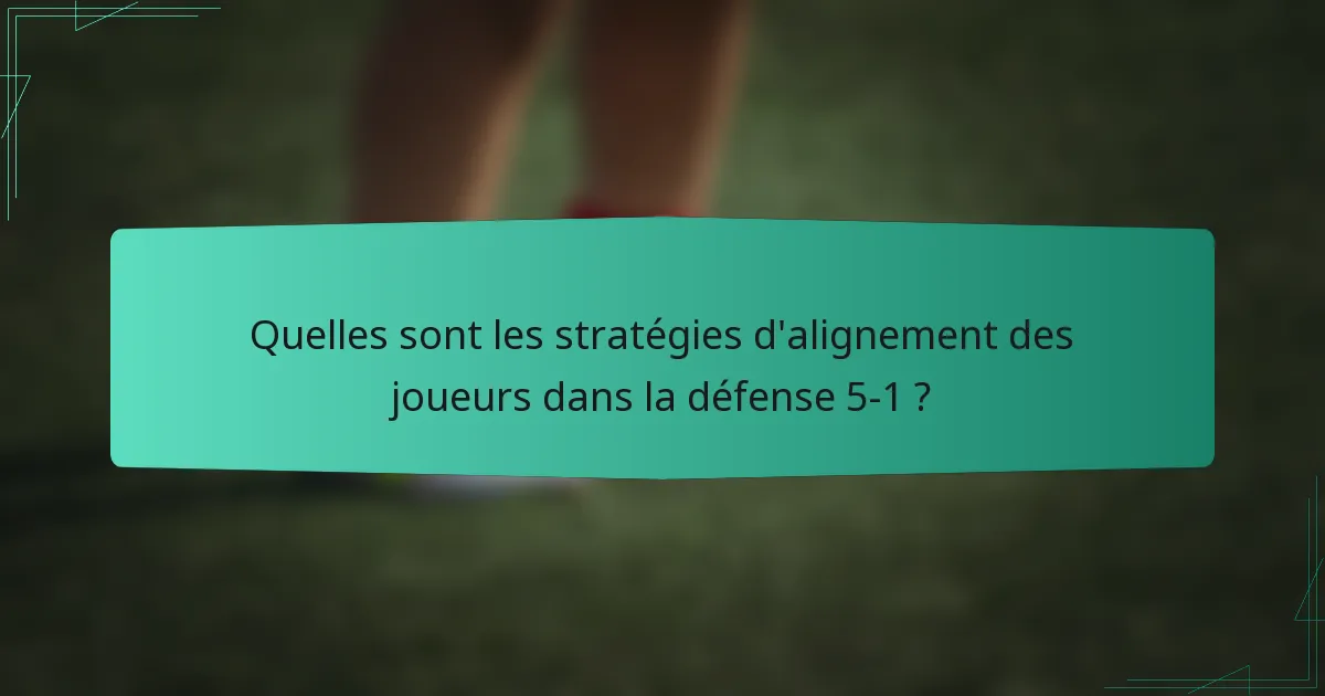 Quelles sont les stratégies d'alignement des joueurs dans la défense 5-1 ?