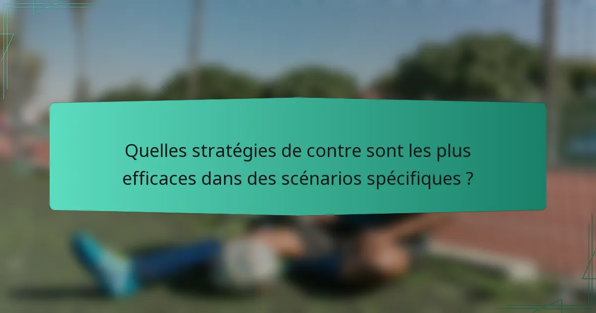 Quelles stratégies de contre sont les plus efficaces dans des scénarios spécifiques ?