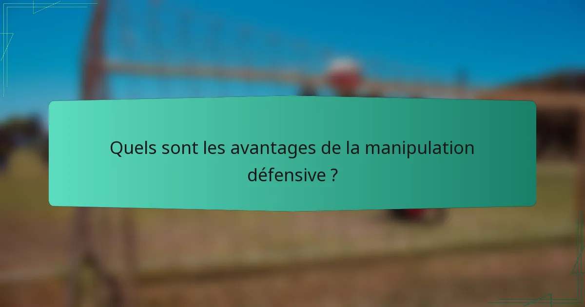 Quels sont les avantages de la manipulation défensive ?